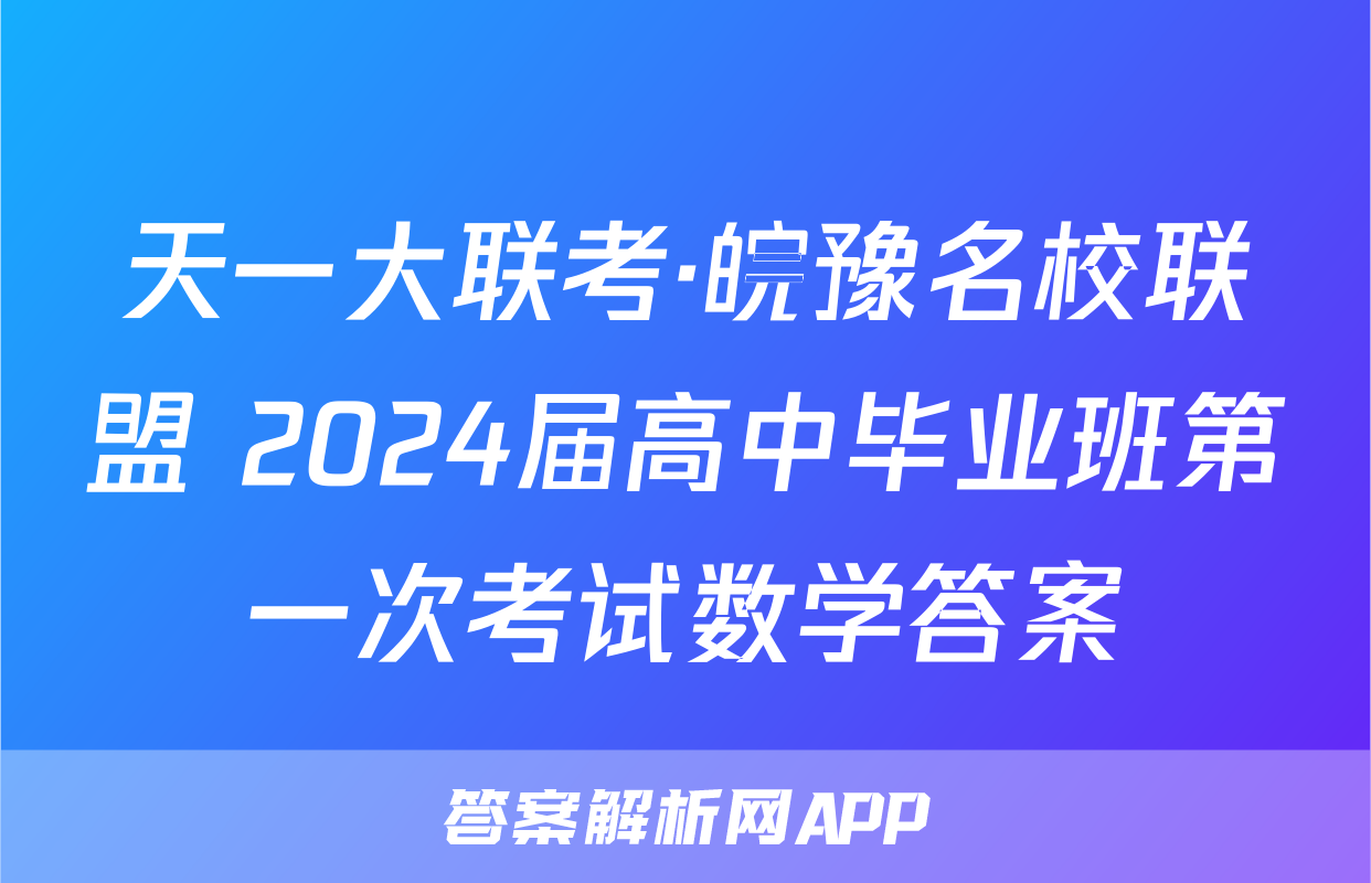 天一大联考·皖豫名校联盟 2024届高中毕业班第一次考试数学答案